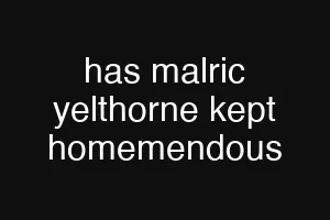 has malric yelthorne kept homemendous
