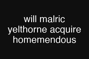 will malric yelthorne acquire homemendous
